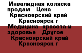 Инвалидная коляска продам › Цена ­ 7 000 - Красноярский край, Красноярск г. Медицина, красота и здоровье » Другое   . Красноярский край,Красноярск г.